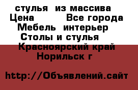 стулья  из массива › Цена ­ 800 - Все города Мебель, интерьер » Столы и стулья   . Красноярский край,Норильск г.